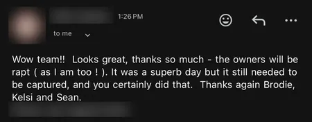 Email from an agent: Wow team! Looks great, the owners will be rapt, as I am too. It was a superb day but it still needed to be captured, and you certainly did that