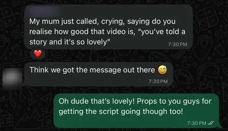 WhatsApp from a vendor: My mum just called, crying, saying do you realise how good that video is, you've told a story and it's so lovely